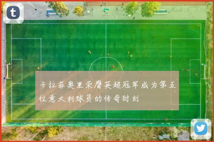 卡拉菲奥里荣膺英超冠军成为第五位意大利球员的传奇时刻