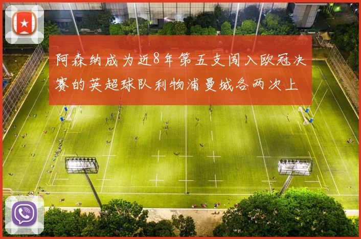 阿森纳成为近8年第五支闯入欧冠决赛的英超球队利物浦曼城各两次上演辉煌