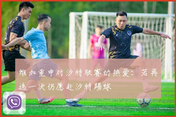 维加重申对沙特联赛的热爱：若再选一次仍愿赴沙特踢球