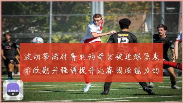 波切蒂诺对普利西奇打破进球荒表示欣慰并强调提升比赛阅读能力的重要性
