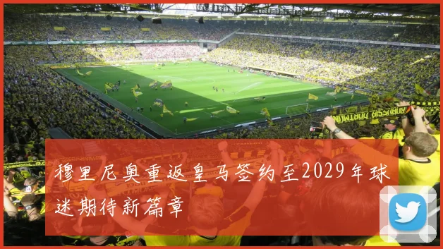 穆里尼奥重返皇马签约至2029年球迷期待新篇章
