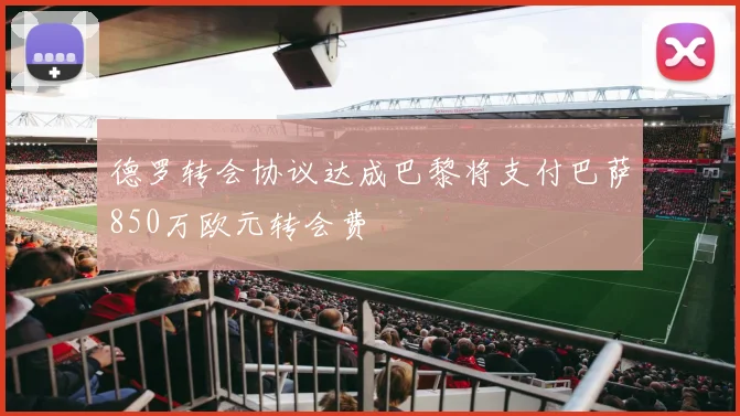德罗转会协议达成巴黎将支付巴萨850万欧元转会费