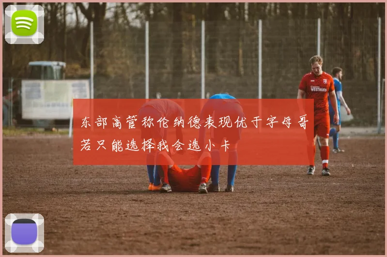 东部高管称伦纳德表现优于字母哥若只能选择我会选小卡