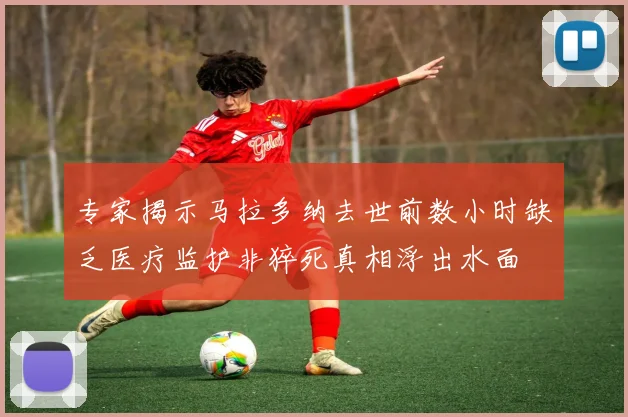 专家揭示马拉多纳去世前数小时缺乏医疗监护非猝死真相浮出水面