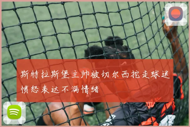 斯特拉斯堡主帅被切尔西挖走球迷愤怒表达不满情绪