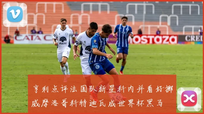 亨利点评法国队新星科内并看好挪威摩洛哥科特迪瓦成世界杯黑马