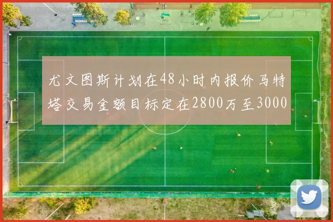 尤文图斯计划在48小时内报价马特塔交易金额目标定在2800万至3000万欧元