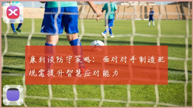 康利谈防守策略：面对对手制造犯规需提升智慧应对能力