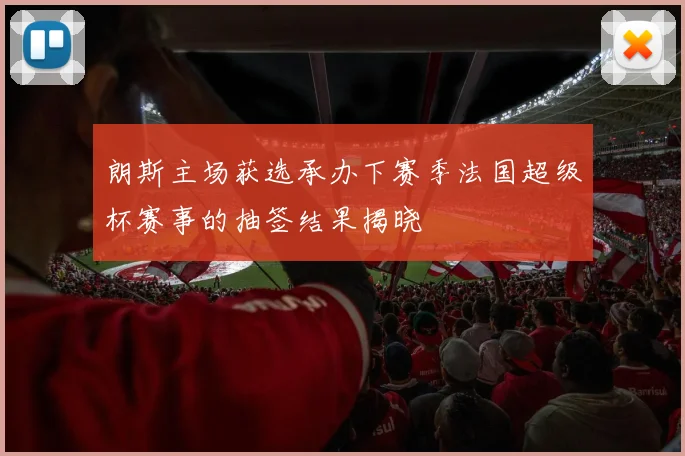朗斯主场获选承办下赛季法国超级杯赛事的抽签结果揭晓