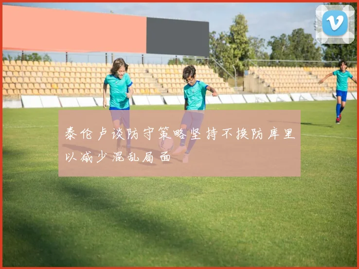 泰伦卢谈防守策略坚持不换防库里以减少混乱局面
