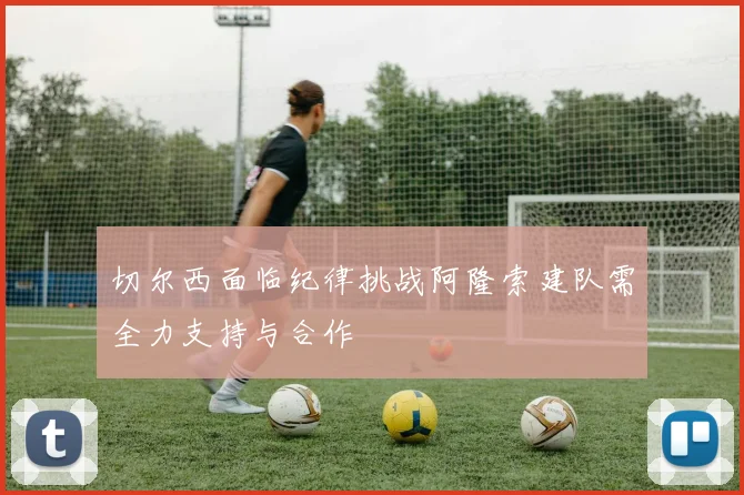 切尔西面临纪律挑战阿隆索建队需全力支持与合作