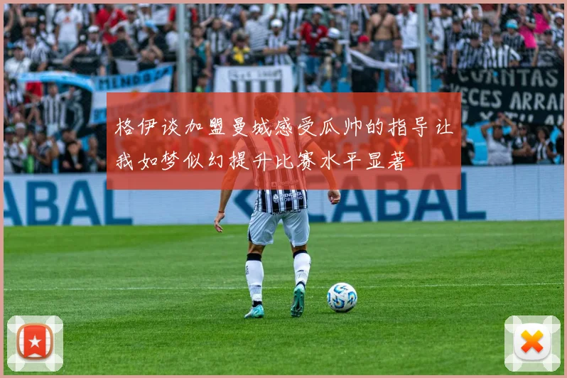 格伊谈加盟曼城感受瓜帅的指导让我如梦似幻提升比赛水平显著