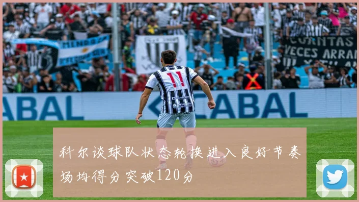 科尔谈球队状态轮换进入良好节奏场均得分突破120分