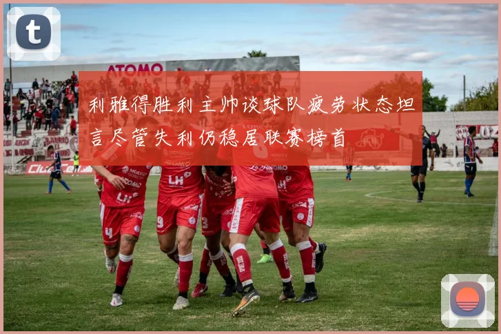 利雅得胜利主帅谈球队疲劳状态坦言尽管失利仍稳居联赛榜首